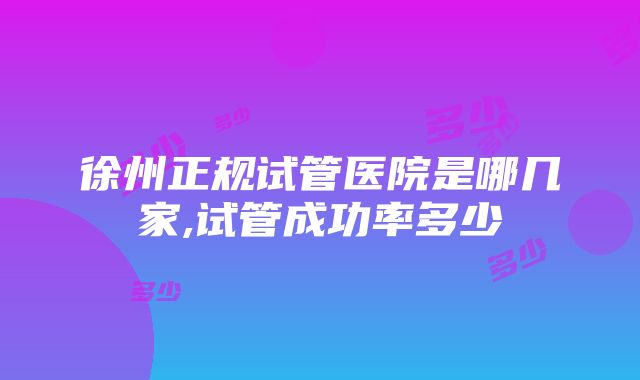 徐州正规试管医院是哪几家,试管成功率多少