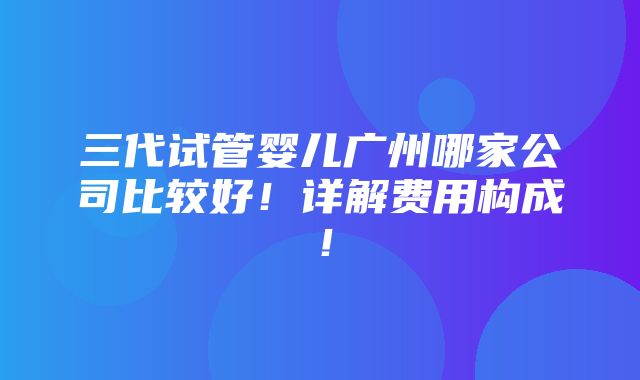 三代试管婴儿广州哪家公司比较好！详解费用构成！