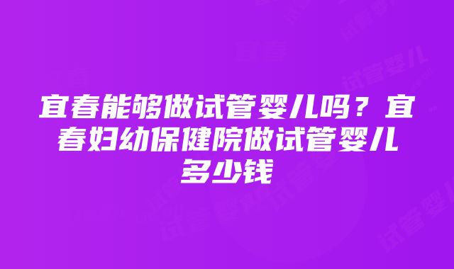 宜春能够做试管婴儿吗？宜春妇幼保健院做试管婴儿多少钱