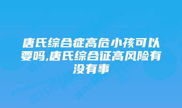 唐氏综合症高危小孩可以要吗,唐氏综合征高风险有没有事