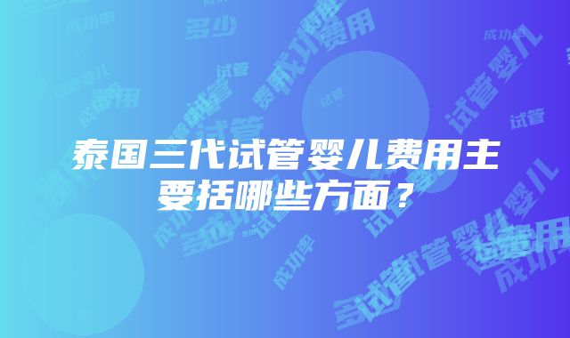 泰国三代试管婴儿费用主要括哪些方面？