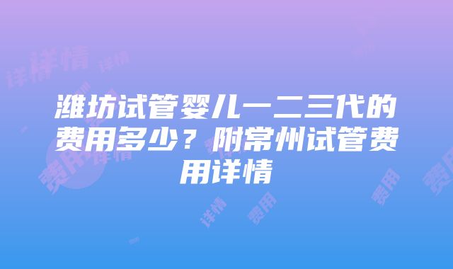 潍坊试管婴儿一二三代的费用多少？附常州试管费用详情