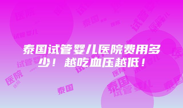 泰国试管婴儿医院费用多少！越吃血压越低！