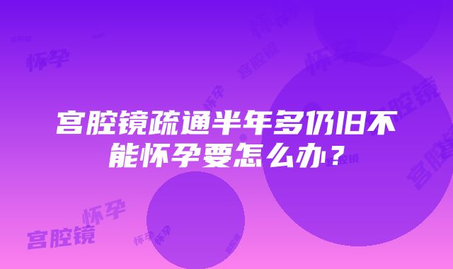 宫腔镜疏通半年多仍旧不能怀孕要怎么办？