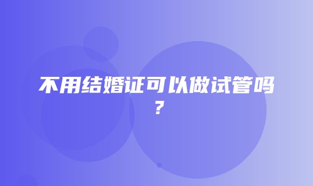 不用结婚证可以做试管吗？