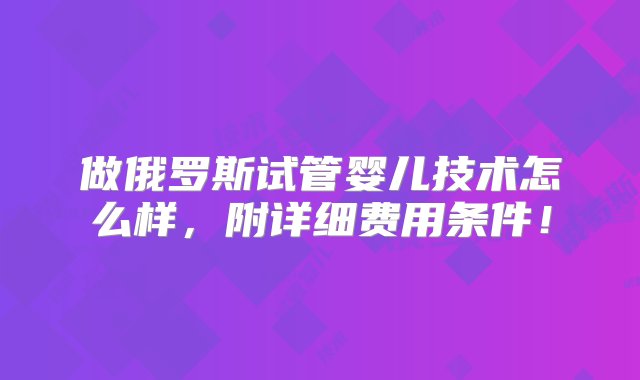 做俄罗斯试管婴儿技术怎么样，附详细费用条件！