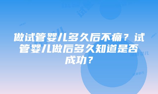 做试管婴儿多久后不痛？试管婴儿做后多久知道是否成功？