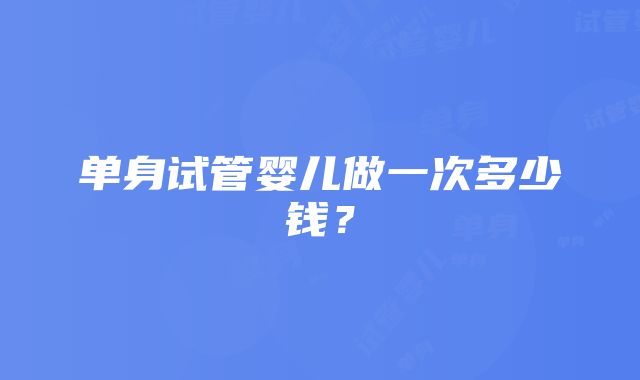 单身试管婴儿做一次多少钱？