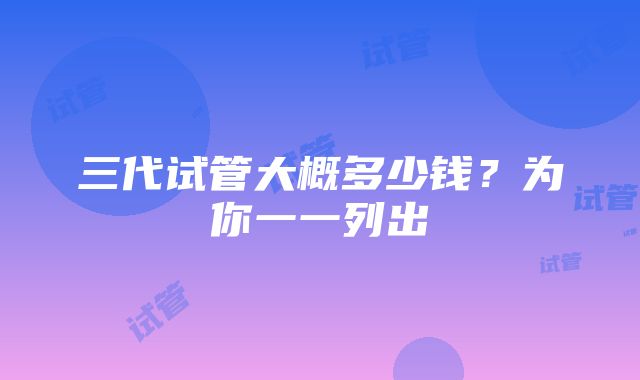 三代试管大概多少钱？为你一一列出