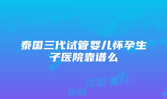 泰国三代试管婴儿怀孕生子医院靠谱么