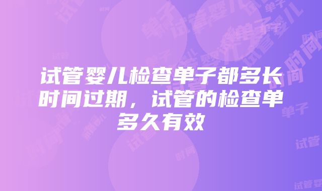 试管婴儿检查单子都多长时间过期，试管的检查单多久有效