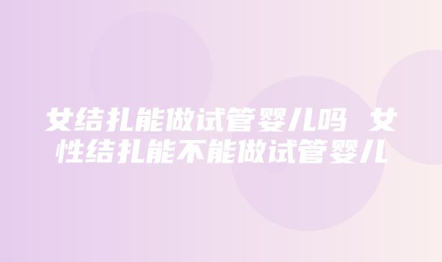 女结扎能做试管婴儿吗 女性结扎能不能做试管婴儿