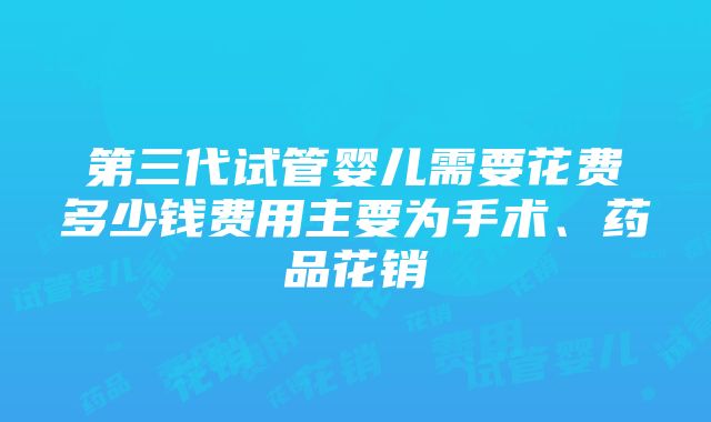 第三代试管婴儿需要花费多少钱费用主要为手术、药品花销