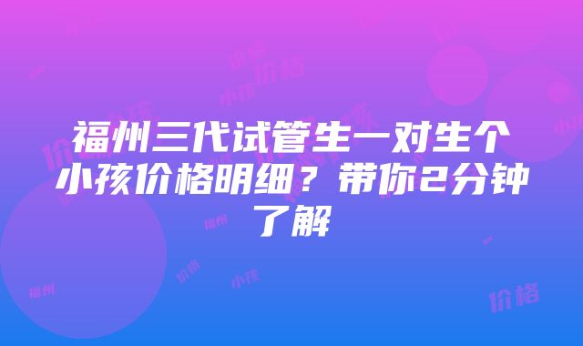 福州三代试管生一对生个小孩价格明细？带你2分钟了解