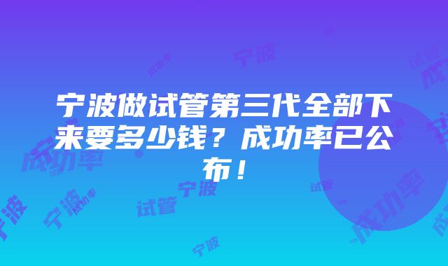 宁波做试管第三代全部下来要多少钱？成功率已公布！