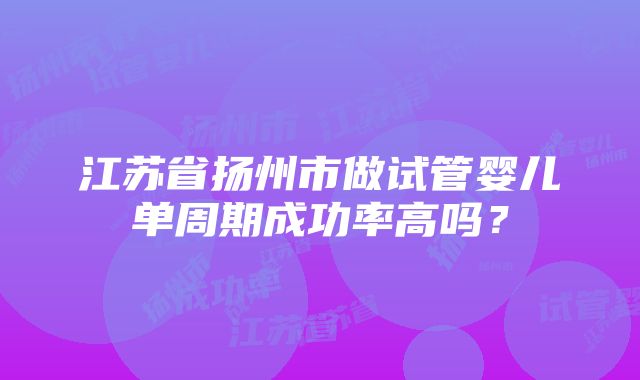 江苏省扬州市做试管婴儿单周期成功率高吗？