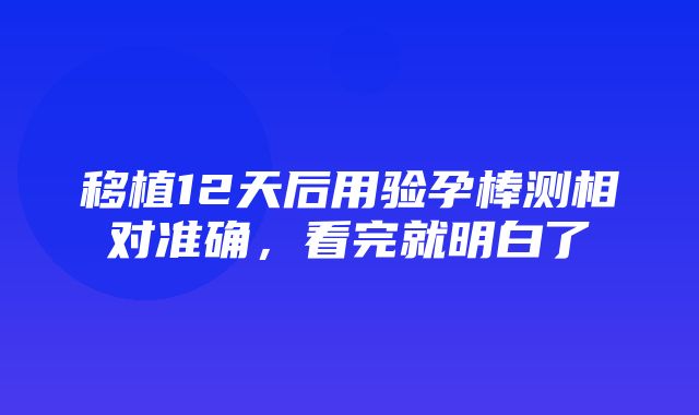 移植12天后用验孕棒测相对准确，看完就明白了