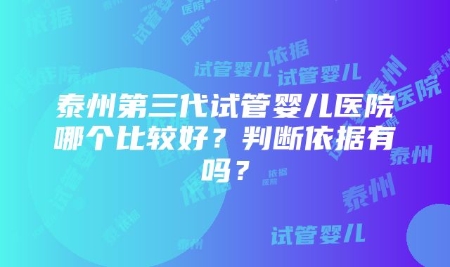 泰州第三代试管婴儿医院哪个比较好？判断依据有吗？