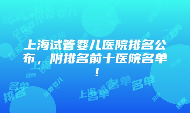 上海试管婴儿医院排名公布，附排名前十医院名单！