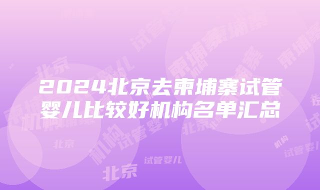 2024北京去柬埔寨试管婴儿比较好机构名单汇总