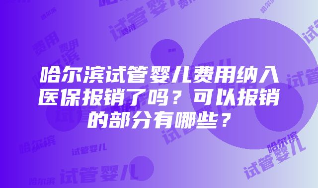 哈尔滨试管婴儿费用纳入医保报销了吗？可以报销的部分有哪些？