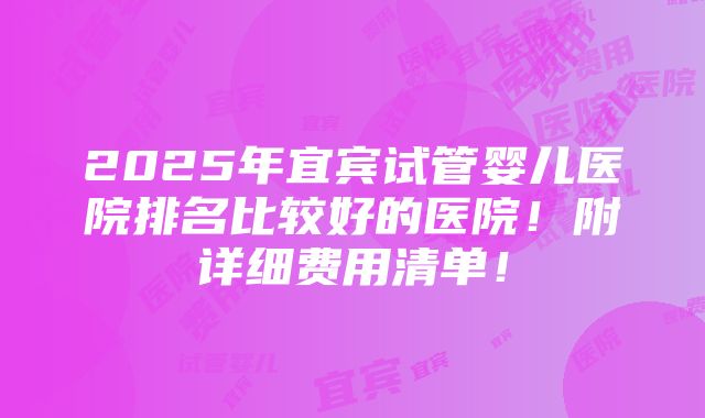 2025年宜宾试管婴儿医院排名比较好的医院！附详细费用清单！