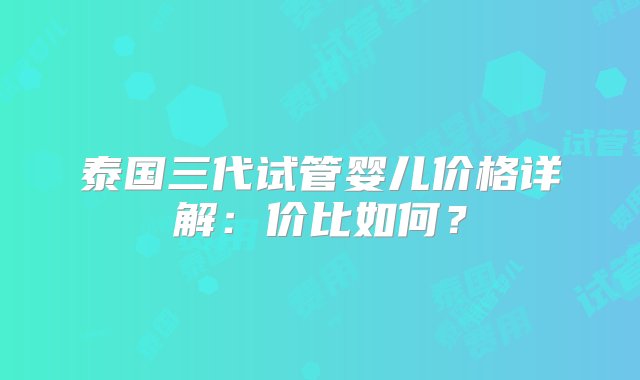 泰国三代试管婴儿价格详解：价比如何？