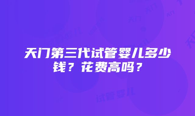 天门第三代试管婴儿多少钱？花费高吗？