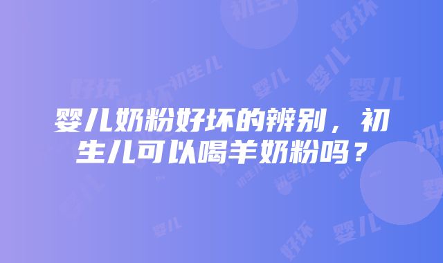 婴儿奶粉好坏的辨别，初生儿可以喝羊奶粉吗？