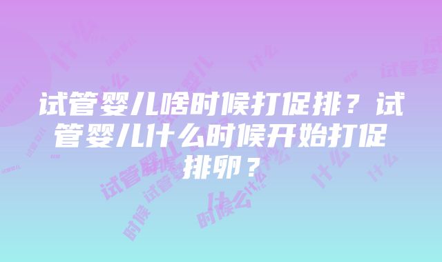 试管婴儿啥时候打促排？试管婴儿什么时候开始打促排卵？