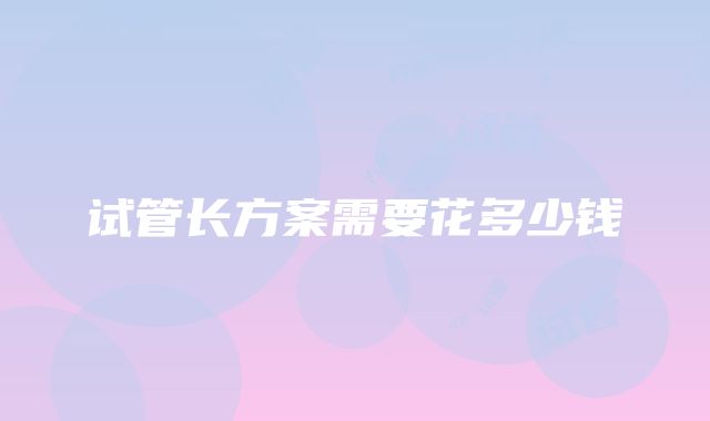 试管长方案需要花多少钱