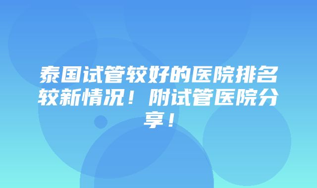 泰国试管较好的医院排名较新情况！附试管医院分享！