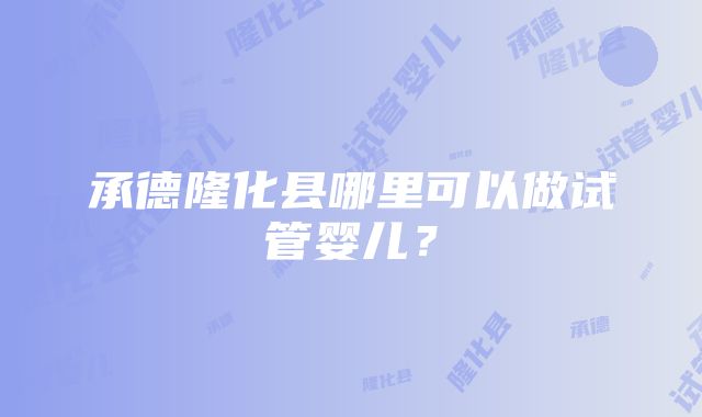 承德隆化县哪里可以做试管婴儿？