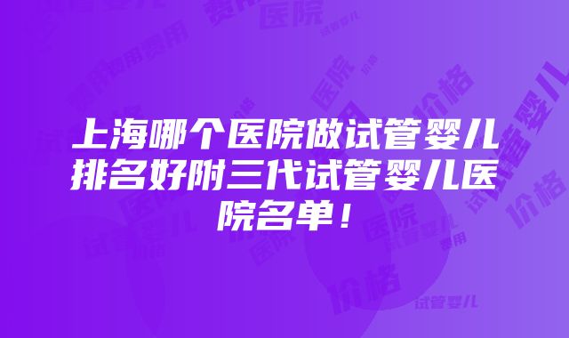 上海哪个医院做试管婴儿排名好附三代试管婴儿医院名单！