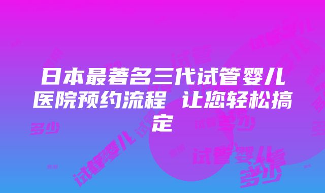 日本最著名三代试管婴儿医院预约流程 让您轻松搞定