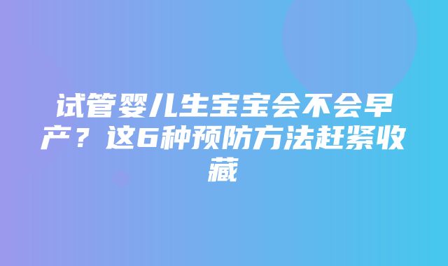 试管婴儿生宝宝会不会早产？这6种预防方法赶紧收藏