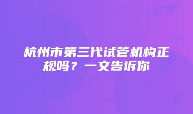 杭州市第三代试管机构正规吗？一文告诉你