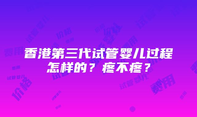 香港第三代试管婴儿过程怎样的？疼不疼？