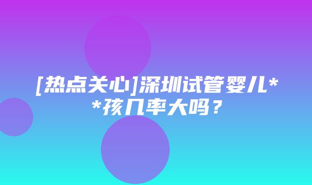 [热点关心]深圳试管婴儿**孩几率大吗？