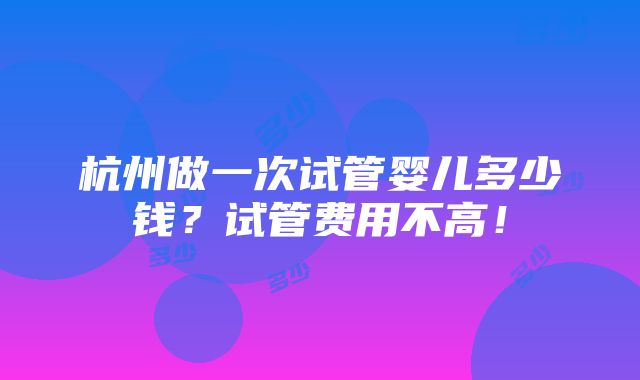 杭州做一次试管婴儿多少钱？试管费用不高！