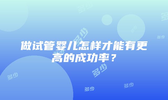 做试管婴儿怎样才能有更高的成功率？