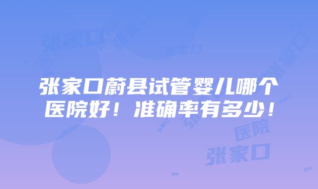 张家口蔚县试管婴儿哪个医院好！准确率有多少！