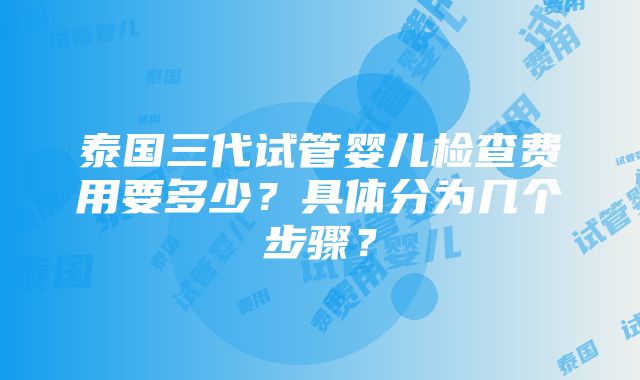 泰国三代试管婴儿检查费用要多少？具体分为几个步骤？