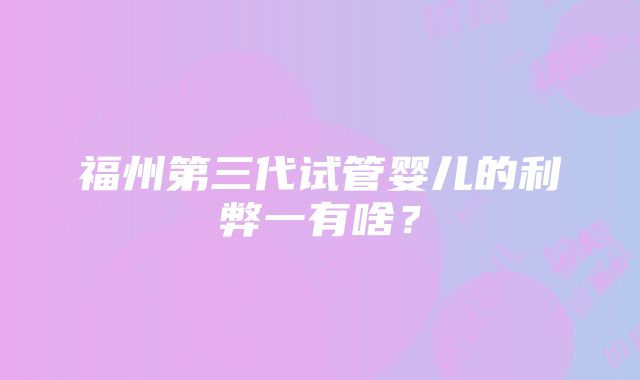 福州第三代试管婴儿的利弊一有啥？