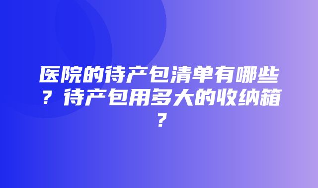 医院的待产包清单有哪些？待产包用多大的收纳箱？