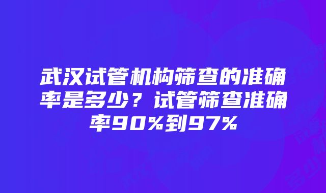 武汉试管机构筛查的准确率是多少？试管筛查准确率90%到97%