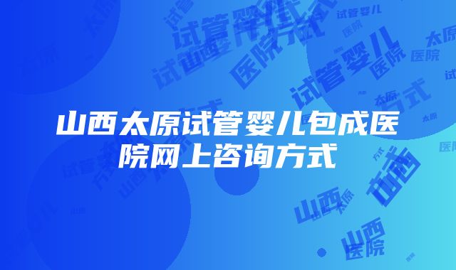 山西太原试管婴儿包成医院网上咨询方式