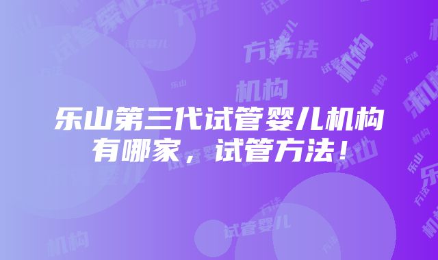 乐山第三代试管婴儿机构有哪家，试管方法！