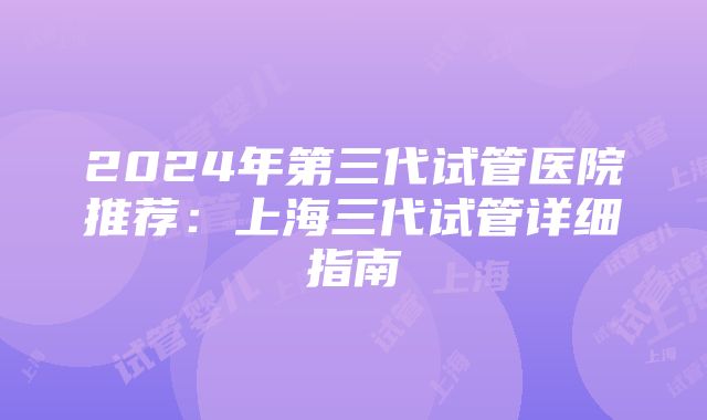 2024年第三代试管医院推荐：上海三代试管详细指南