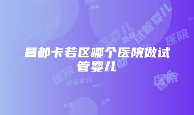 昌都卡若区哪个医院做试管婴儿